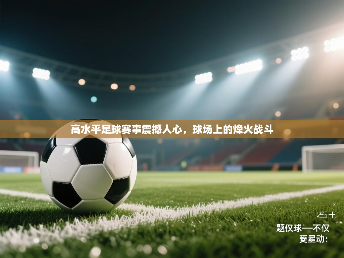 高水平足球赛事震撼人心，球场上的烽火战斗  第2张
