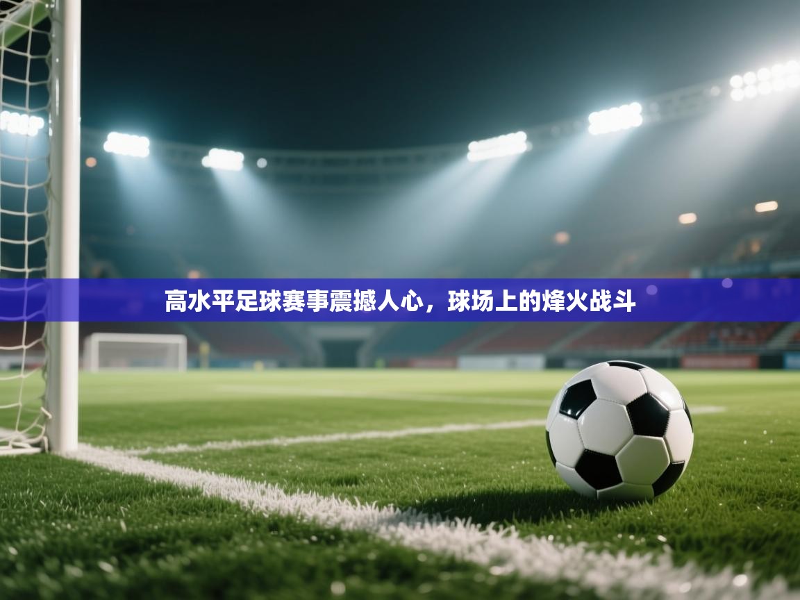 高水平足球赛事震撼人心，球场上的烽火战斗  第1张