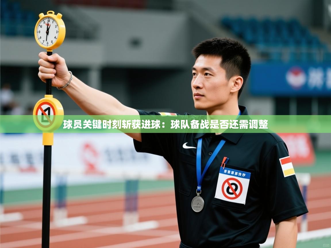 球员关键时刻斩获进球：球队备战是否还需调整  第1张