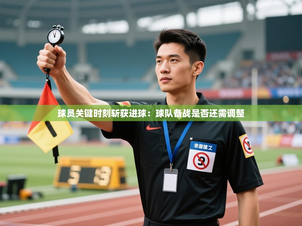 球员关键时刻斩获进球：球队备战是否还需调整  第2张