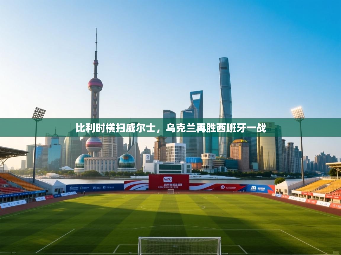 比利时横扫威尔士，乌克兰再胜西班牙一战  第1张