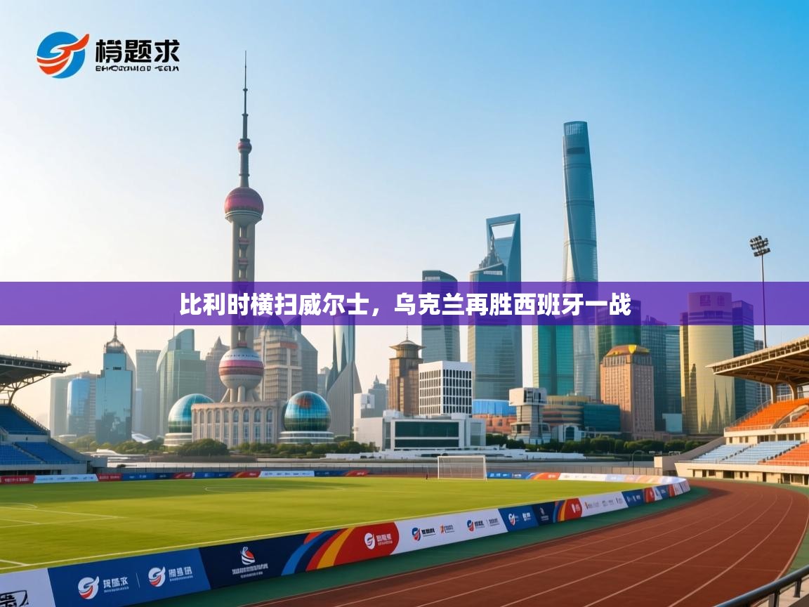 比利时横扫威尔士，乌克兰再胜西班牙一战  第2张