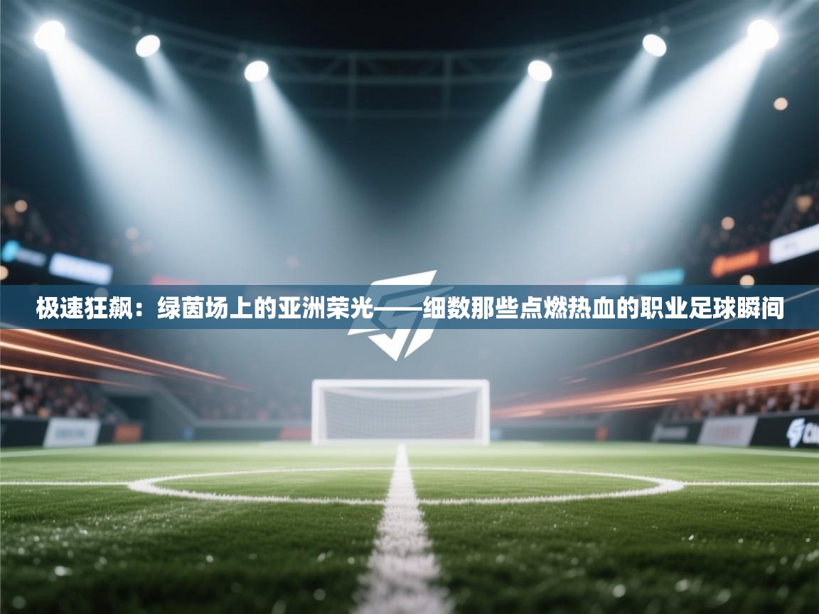 极速狂飙：绿茵场上的亚洲荣光——细数那些点燃热血的职业足球瞬间  第2张